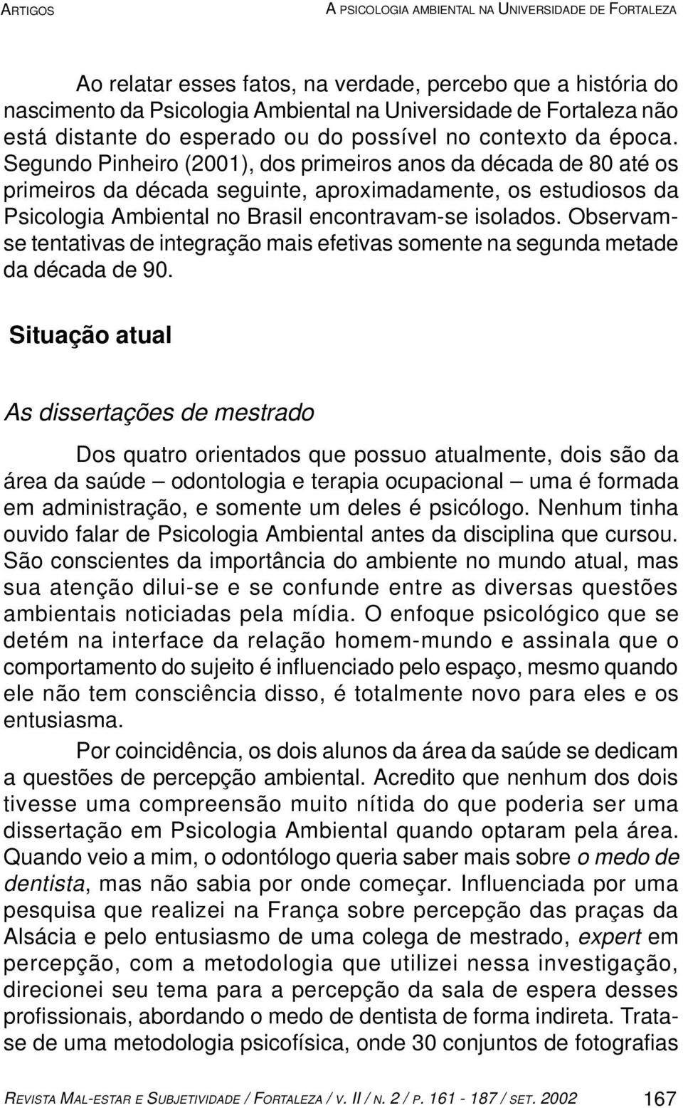 Segundo Pinheiro (2001), dos primeiros anos da década de 80 até os primeiros da década seguinte, aproximadamente, os estudiosos da Psicologia Ambiental no Brasil encontravam-se isolados.