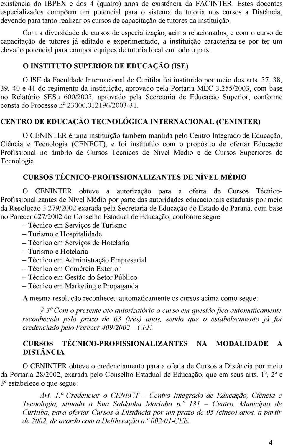 Com a diversidade de cursos de especialização, acima relacionados, e com o curso de capacitação de tutores já editado e experimentado, a instituição caracteriza-se por ter um elevado potencial para