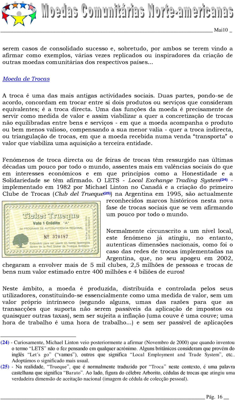 Duas partes, pondo-se de acordo, concordam em trocar entre si dois produtos ou serviços que consideram equivalentes; é a troca directa.