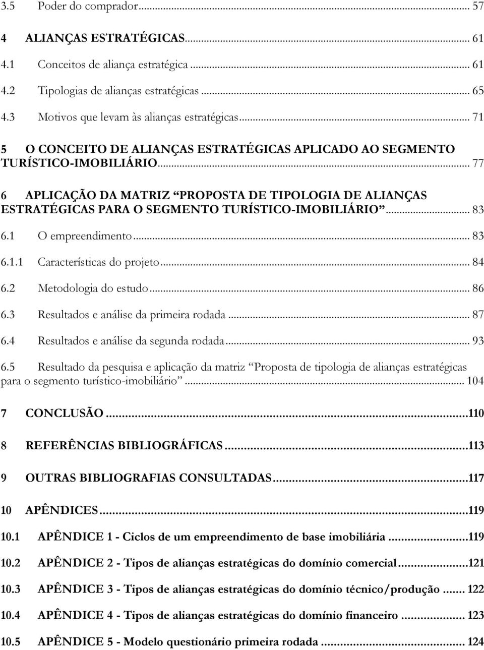 .. 83 6.1 O empreendimento... 83 6.1.1 Características do projeto... 84 6.2 Metodologia do estudo... 86 6.3 Resultados e análise da primeira rodada... 87 6.4 Resultados e análise da segunda rodada.