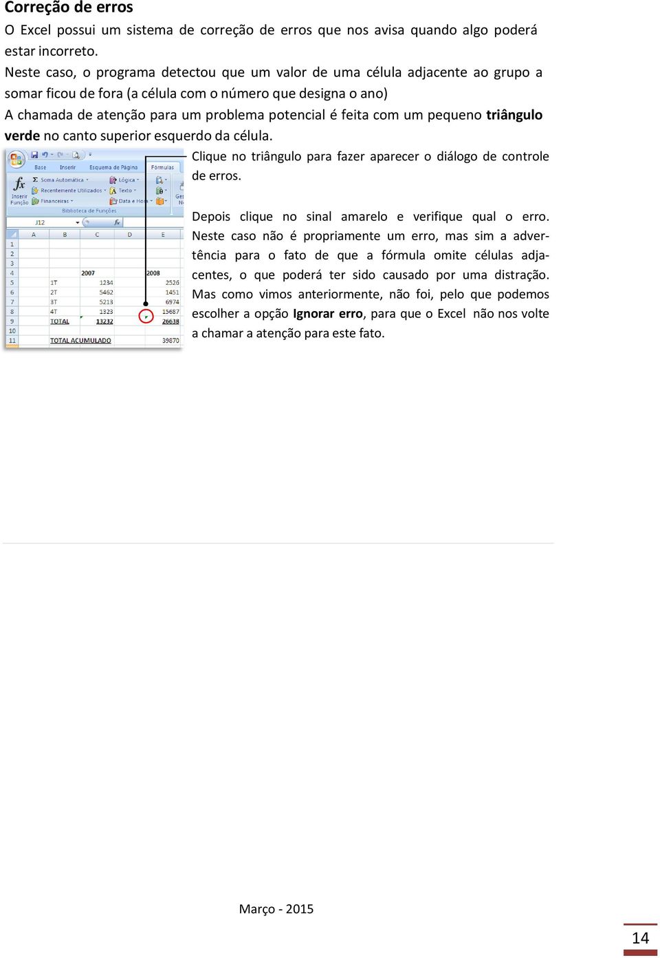 com um pequeno triângulo verde no canto superior esquerdo da célula. Clique no triângulo para fazer aparecer o diálogo de controle de erros. Depois clique no sinal amarelo e verifique qual o erro.