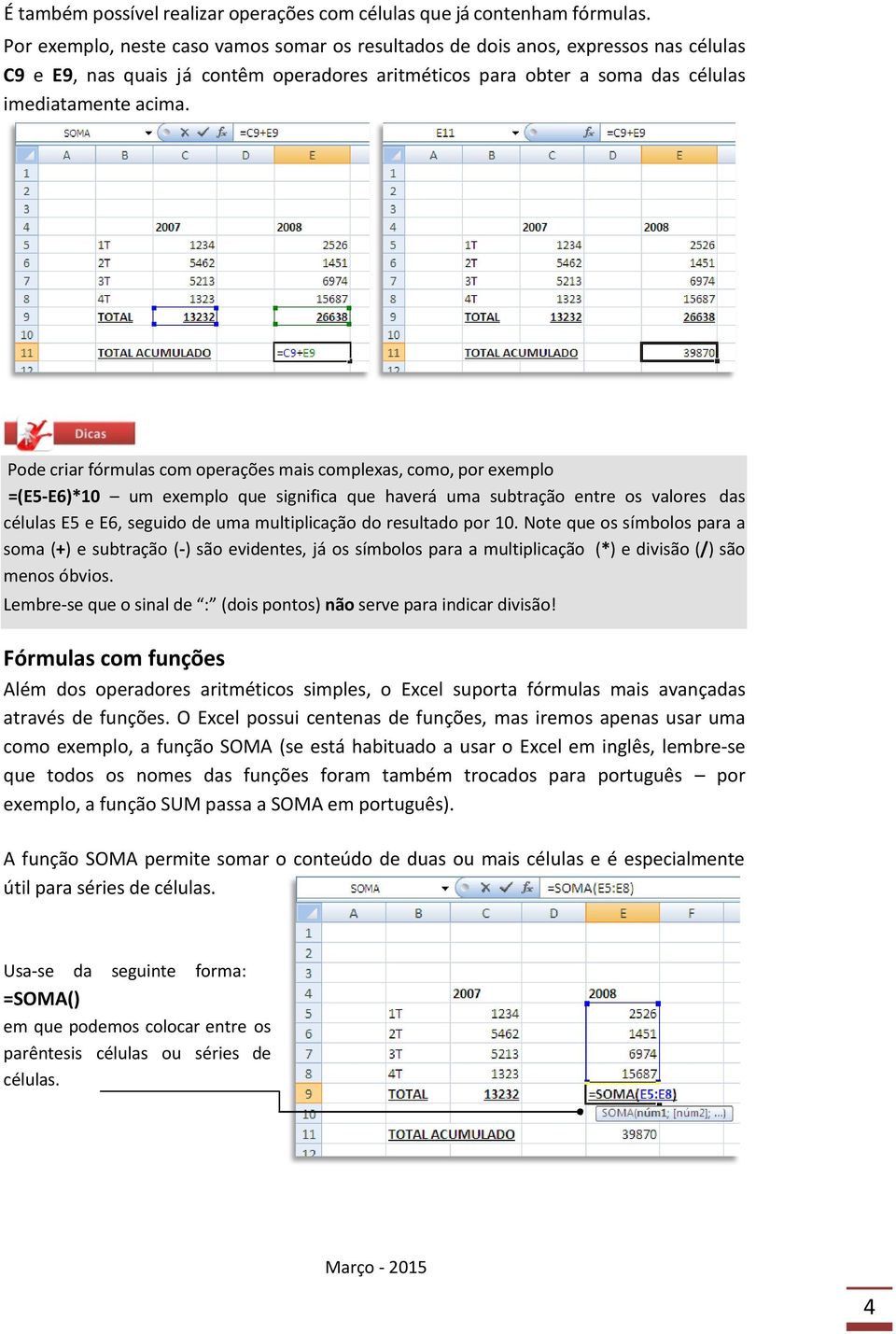 Pode criar fórmulas com operações mais complexas, como, por exemplo =(E5-E6)*10 um exemplo que significa que haverá uma subtração entre os valores das células E5 e E6, seguido de uma multiplicação do