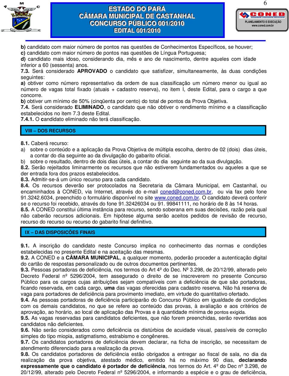 Será considerado APROVADO o candidato que satisfizer, simultaneamente, às duas condições seguintes: a) obtiver como número representativo da ordem de sua classificação um número menor ou igual ao