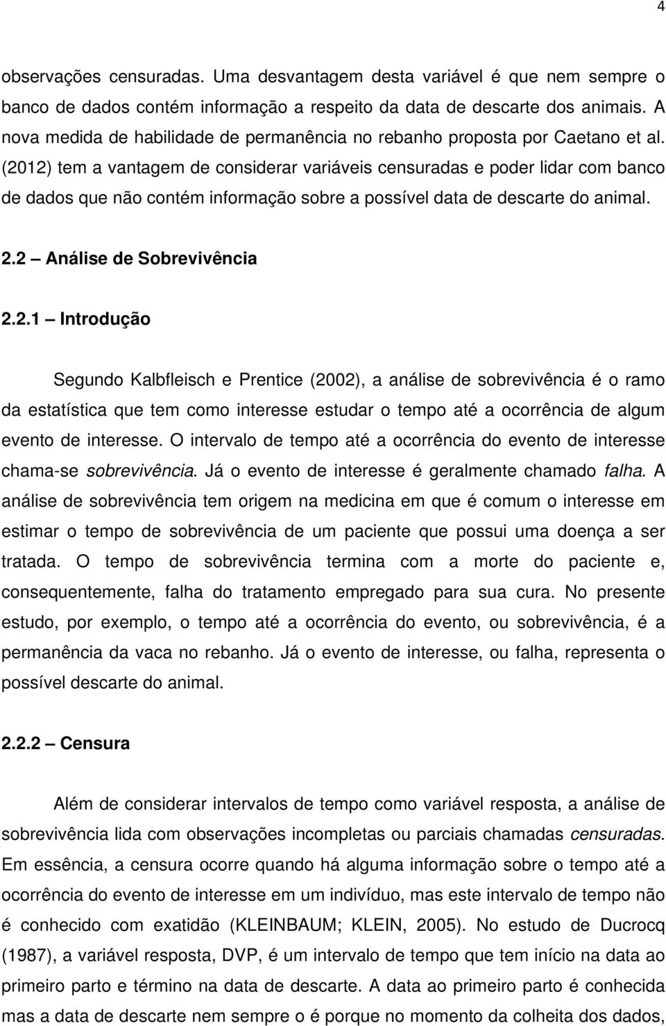 (2012) tem a vantagem de considerar variáveis censuradas e poder lidar com banco de dados que não contém informação sobre a possível data de descarte do animal. 2.2 Análise de Sobrevivência 2.2.1 Introdução Segundo Kalbfleisch e Prentice (2002), a análise de sobrevivência é o ramo da estatística que tem como interesse estudar o tempo até a ocorrência de algum evento de interesse.