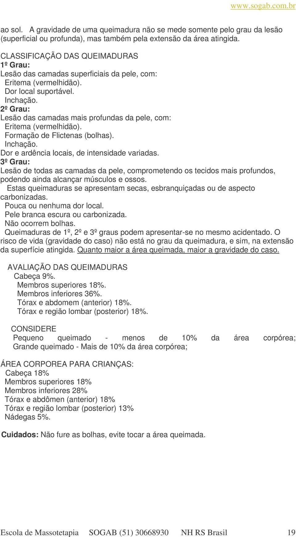 2º Grau: Lesão das camadas mais profundas da pele, com: Eritema (vermelhidão). Formação de Flictenas (bolhas). Inchação. Dor e ardência locais, de intensidade variadas.