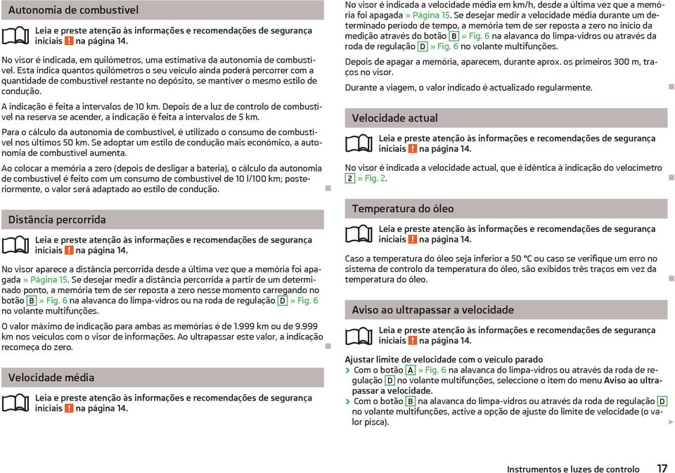 A indicação é feita a intervalos de 10 km. Depois de a luz de controlo de combustível na reserva se acender, a indicação é feita a intervalos de 5 km.