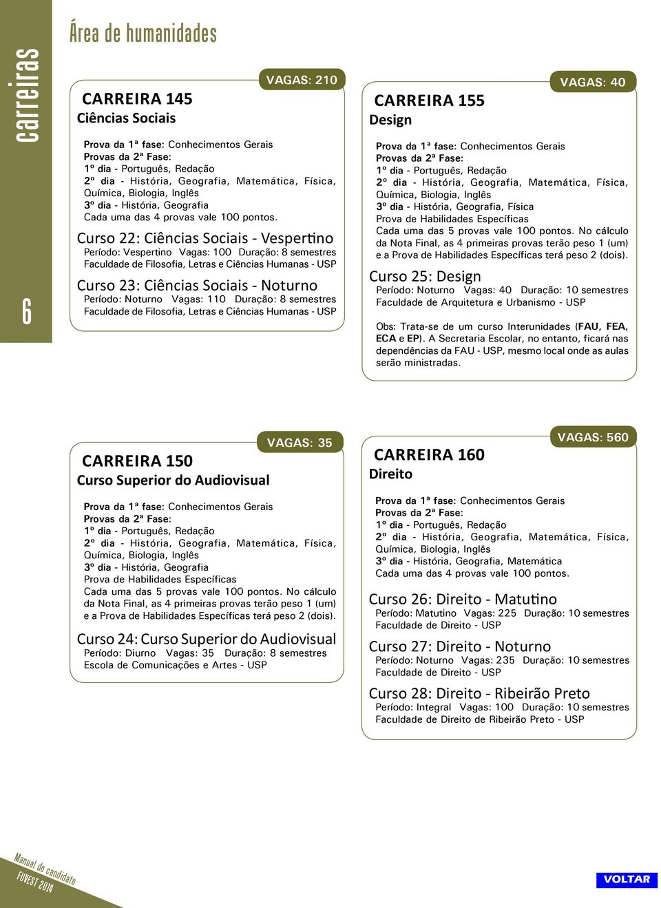 Curso 22: Ciências Sociais - Vespertino Período: Vespertino Vagas: 100 Duração: 8 semestres Faculdade de Filosofia, Letras e Ciências Humanas - USP Curso 23: Ciências Sociais - Noturno Período: