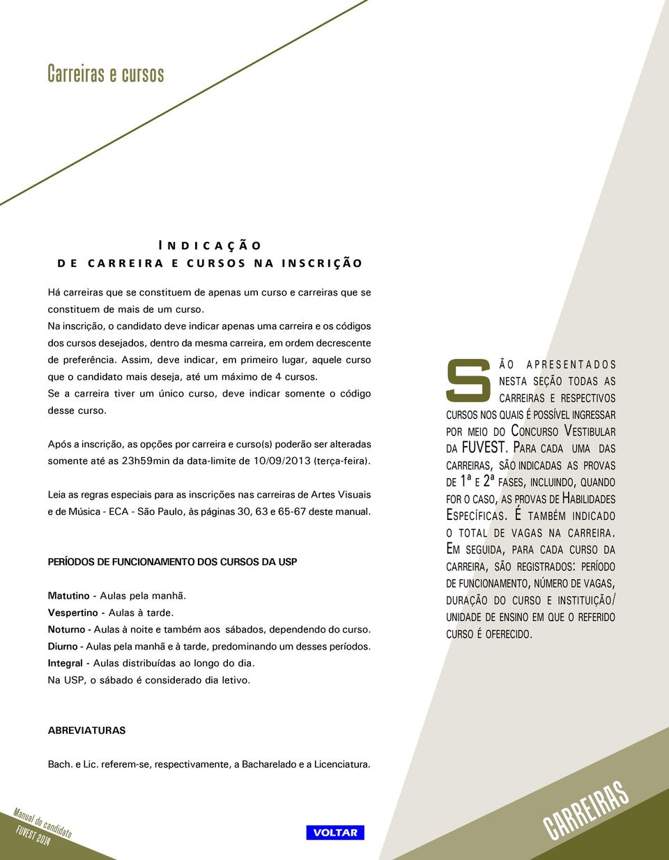 Assim, deve indicar, em primeiro lugar, aquele curso que o candidato mais deseja, até um máximo de 4 cursos. Se a carreira tiver um único curso, deve indicar somente o código desse curso.