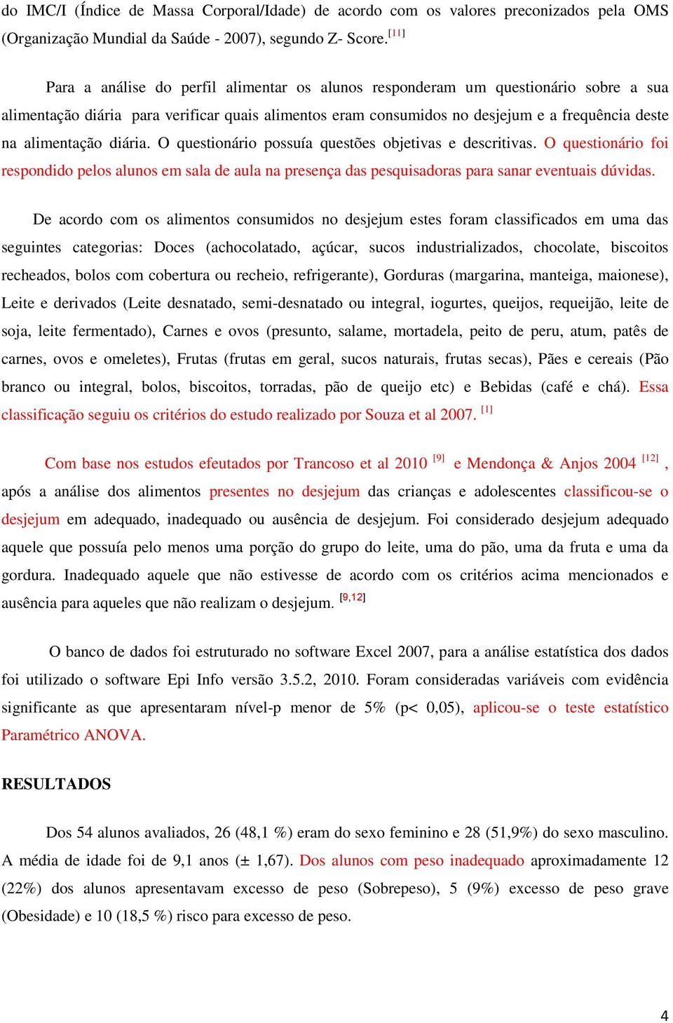 alimentação diária. O questionário possuía questões objetivas e descritivas. O questionário foi respondido pelos alunos em sala de aula na presença das pesquisadoras para sanar eventuais dúvidas.