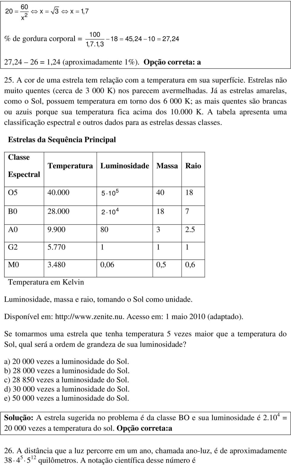 Já as estrelas amarelas, como o Sol, possuem temperatura em torno dos 6 000 K; as mais quentes são brancas ou azuis porque sua temperatura fica acima dos 10.000 K. A tabela apresenta uma classificação espectral e outros dados para as estrelas dessas classes.