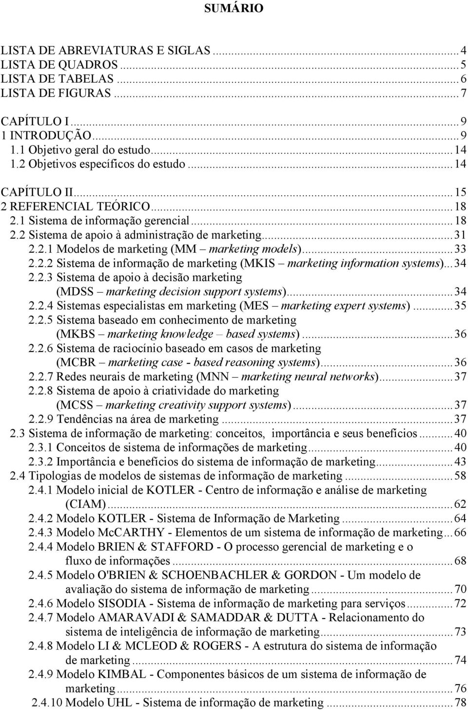 ..33 2.2.2 Sistema de informação de marketing (MKIS marketing information systems)...34 2.2.3 Sistema de apoio à decisão marketing (MDSS marketing decision support systems)...34 2.2.4 Sistemas especialistas em marketing (MES marketing expert systems).