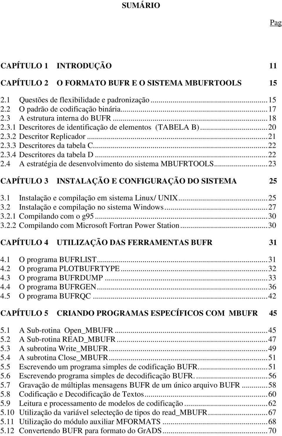 ..22 2.4 A estratégia de desenvolvimento do sistema MBUFRTOOLS...23 CAPÍTULO 3 INSTALAÇÃO E CONFIGURAÇÃO DO SISTEMA 25 3.1 Instalação e compilação em sistema Linux/ UNIX...25 3.2 Instalação e compilação no sistema Windows.