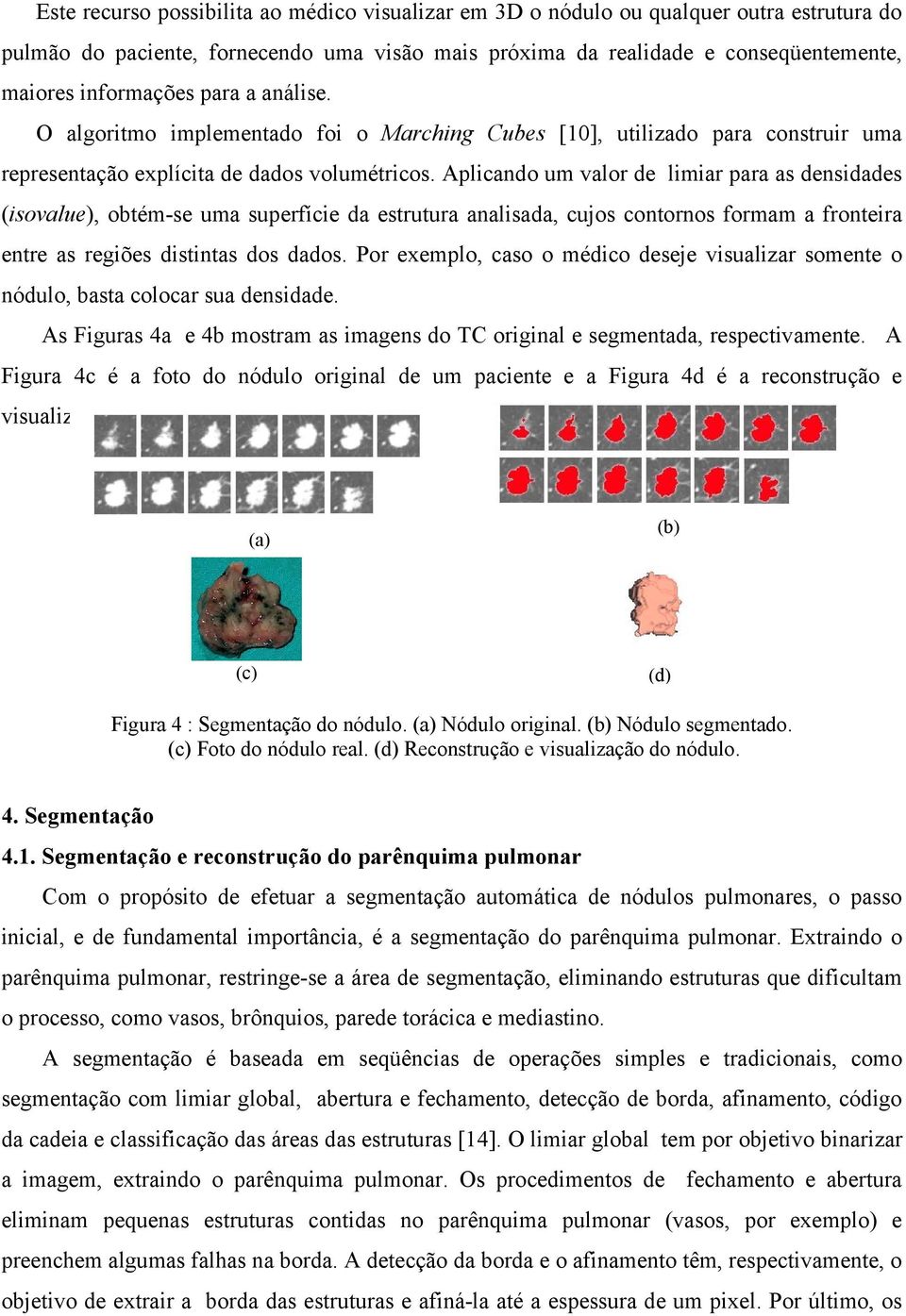 Aplicando um valor de limiar para as densidades (isovalue), obtém-se uma superfície da estrutura analisada, cujos contornos formam a fronteira entre as regiões distintas dos dados.