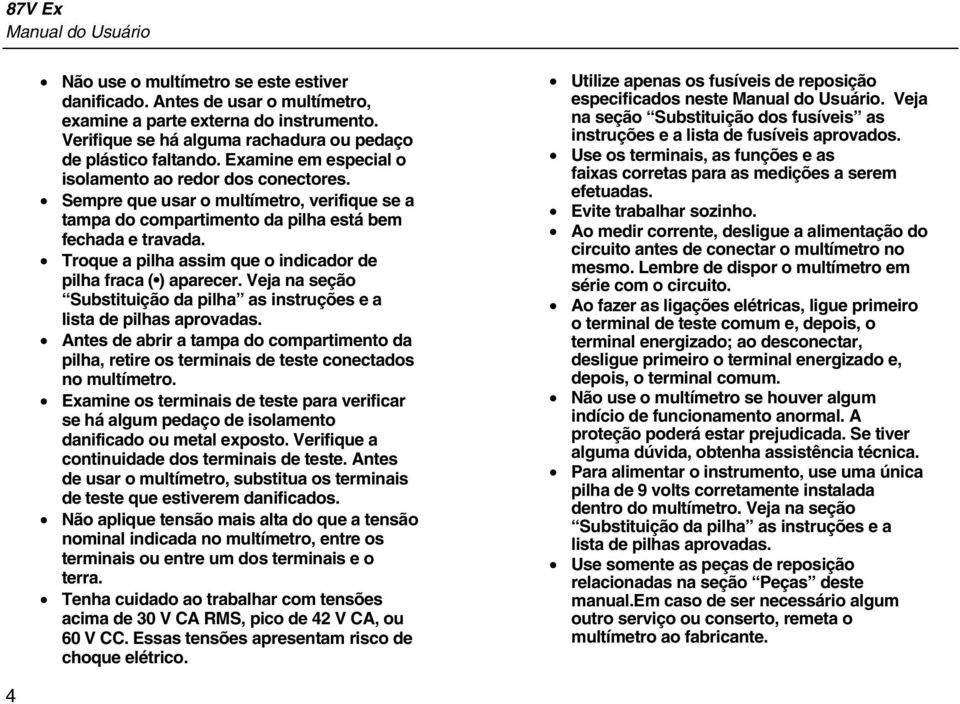 Sempre que usar o multímetro, verifique se a tampa do compartimento da pilha está bem fechada e travada. Troque a pilha assim que o indicador de pilha fraca ( ) aparecer.