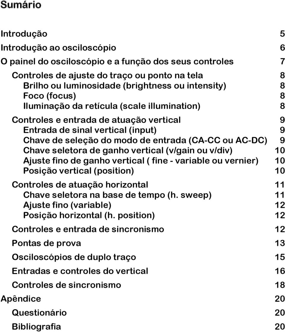 AC-DC) 9 Chave seletora de ganho vertical (v/gain ou v/div) 0 Ajuste fino de ganho vertical ( fine - variable ou vernier) 0 Posição vertical (position) 0 Controles de atuação horizontal Chave