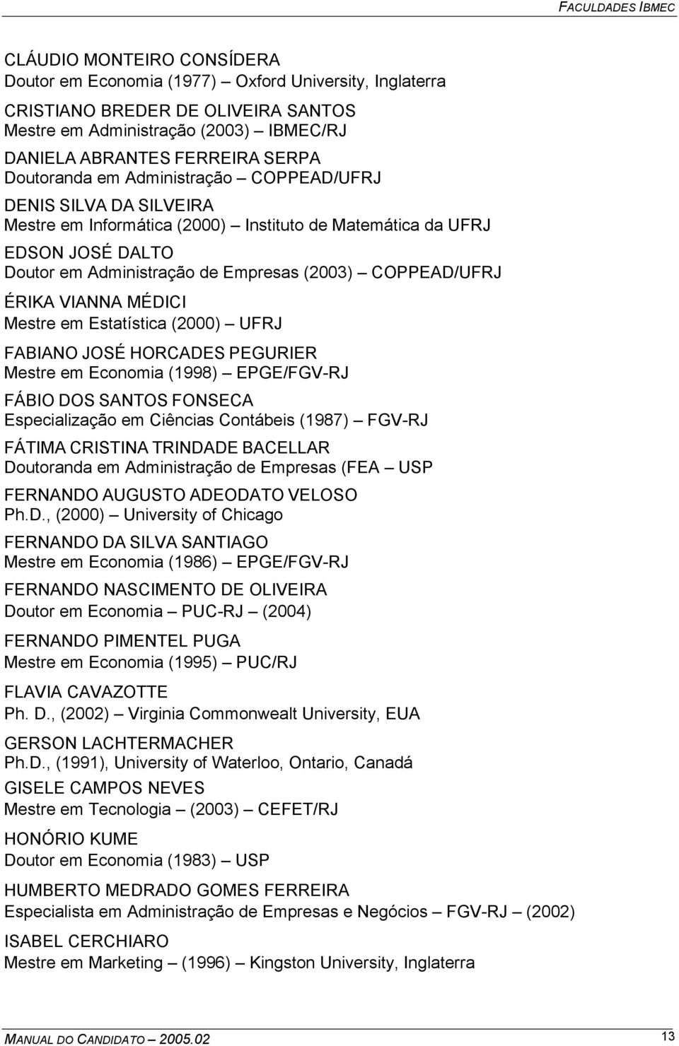 ÉRIKA VIANNA MÉDICI Mestre em Estatística (2000) UFRJ FABIANO JOSÉ HORCADES PEGURIER Mestre em Economia (1998) EPGE/FGV-RJ FÁBIO DOS SANTOS FONSECA Especialização em Ciências Contábeis (1987) FGV-RJ