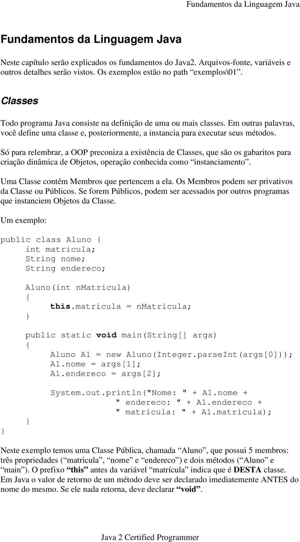 Em outras palavras, você define uma classe e, posteriormente, a instancia para executar seus métodos.