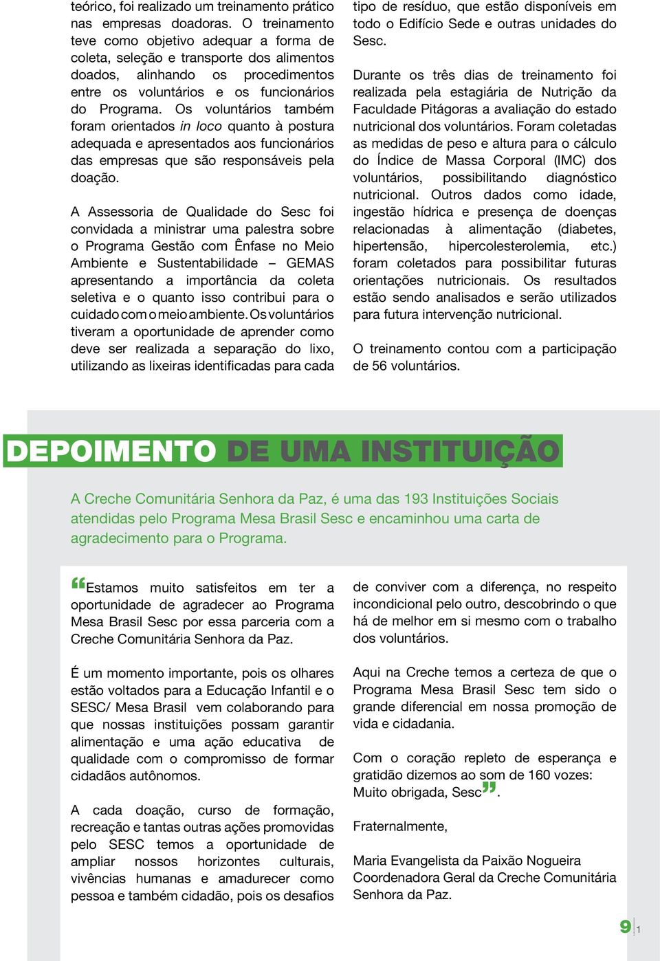 Os voluntários também foram orientados in loco quanto à postura adequada e apresentados aos funcionários das empresas que são responsáveis pela doação.