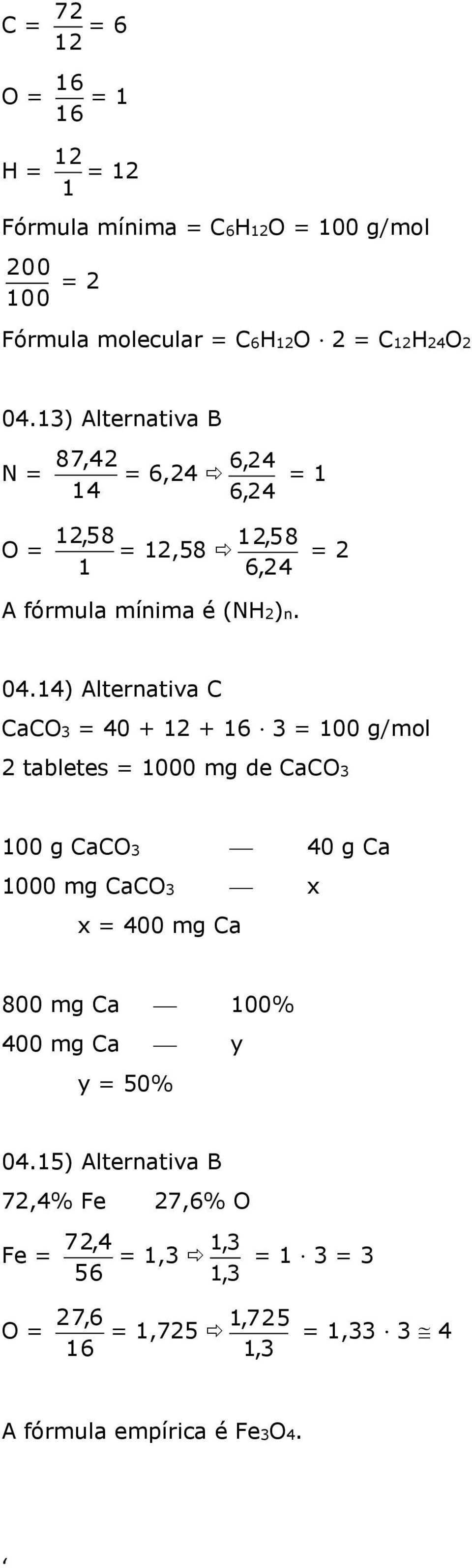 14) Alternativa C CaCO3 = 40 + 12 + 16 3 = 100 g/mol 2 tabletes = 1000 mg de CaCO3 100 g CaCO3 40 g Ca 1000 mg CaCO3 x x = 400 mg Ca 800 mg Ca