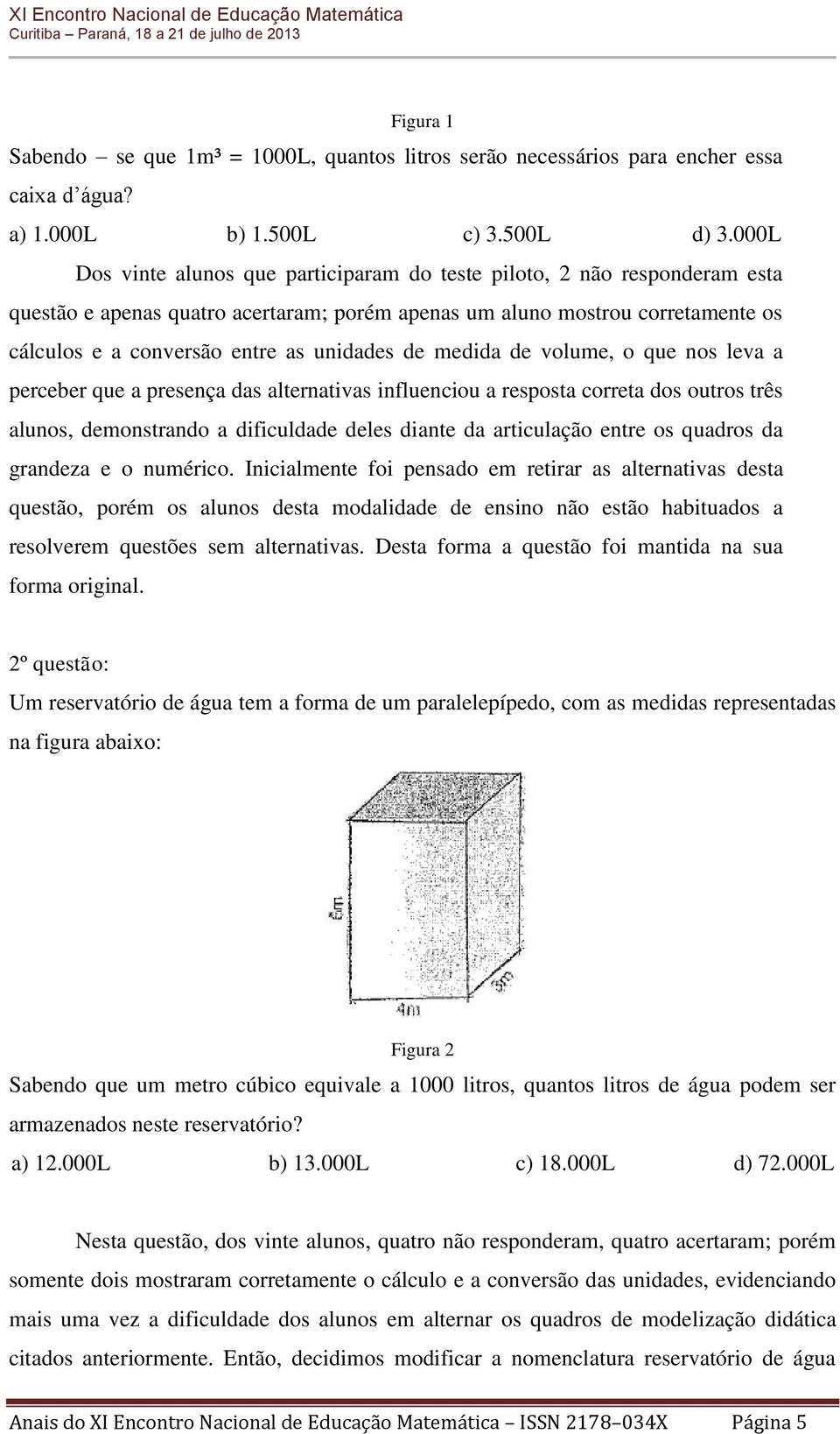 unidades de medida de volume, o que nos leva a perceber que a presença das alternativas influenciou a resposta correta dos outros três alunos, demonstrando a dificuldade deles diante da articulação