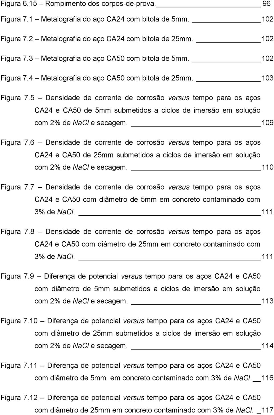 5 Densidade de corrente de corrosão versus tempo para os aços CA24 e CA50 de 5mm submetidos a ciclos de imersão em solução com 2% de NaCl e secagem. 109 Figura 7.