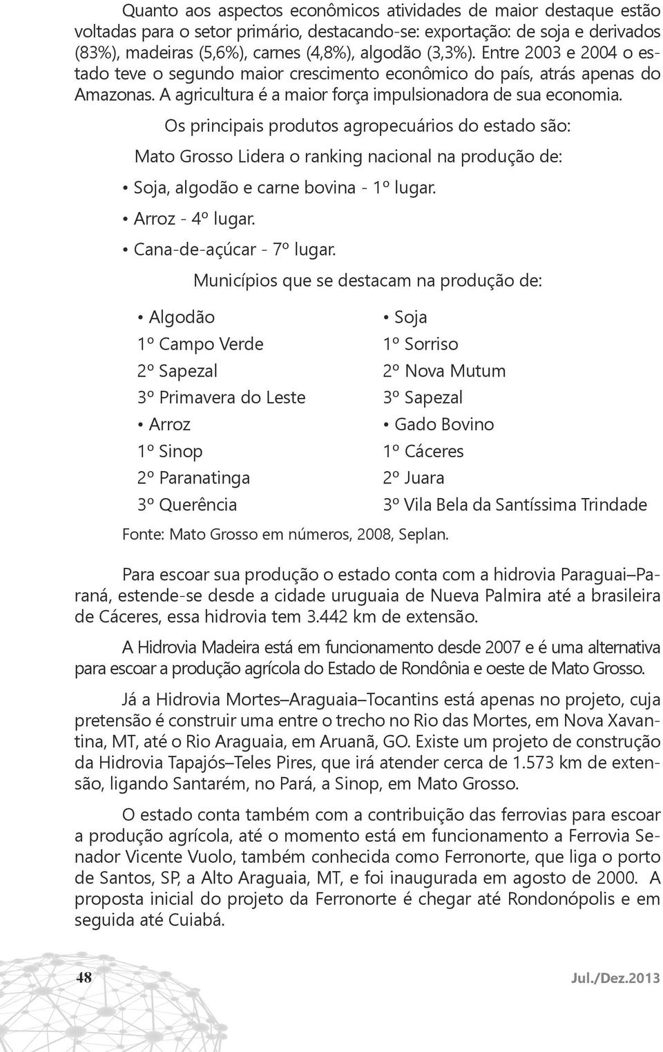 Os principais produtos agropecuários do estado são: Mato Grosso Lidera o ranking nacional na produção de: Soja, algodão e carne bovina - 1º lugar. Arroz - 4º lugar. Cana-de-açúcar - 7º lugar.