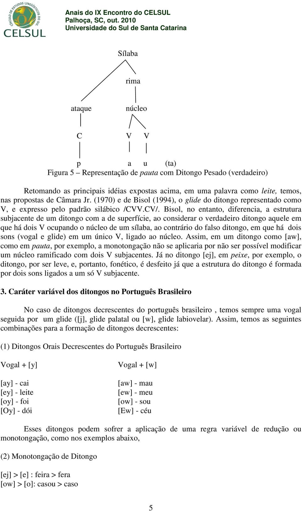 Bisol, no entanto, diferencia, a estrutura subjacente de um ditongo com a de superfície, ao considerar o verdadeiro ditongo aquele em que há dois V ocupando o núcleo de um sílaba, ao contrário do