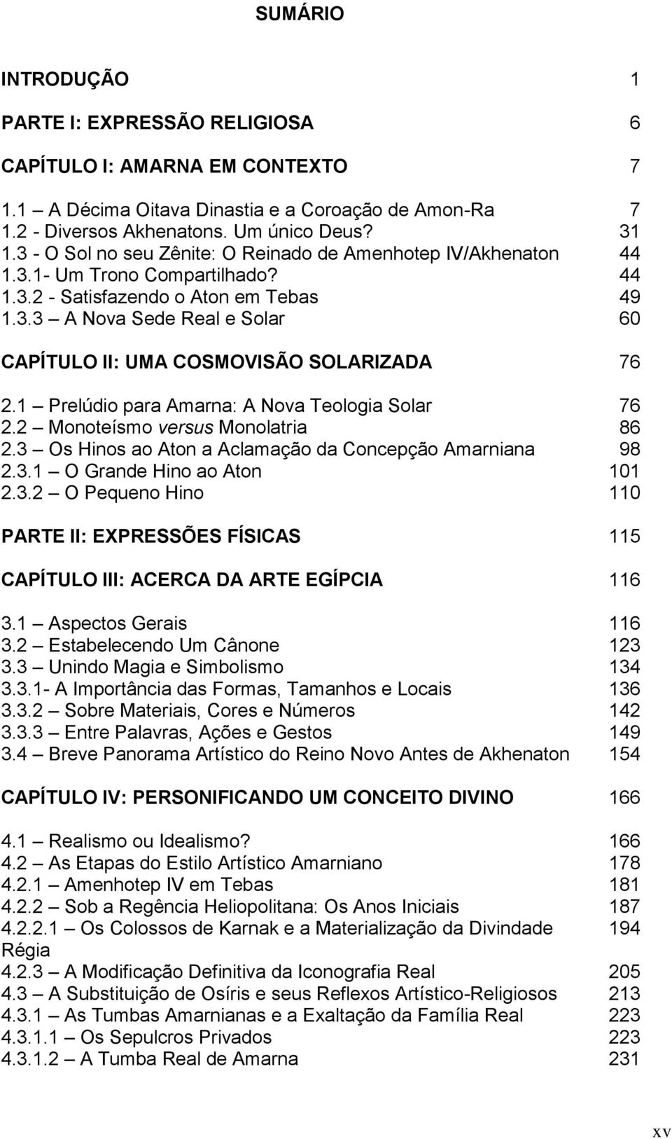 1 Prelúdio para Amarna: A Nova Teologia Solar 76 2.2 Monoteísmo versus Monolatria 86 2.3 Os Hinos ao Aton a Aclamação da Concepção Amarniana 98 2.3.1 O Grande Hino ao Aton 101 2.3.2 O Pequeno Hino 110 PARTE II: EXPRESSÕES FÍSICAS 115 CAPÍTULO III: ACERCA DA ARTE EGÍPCIA 116 3.