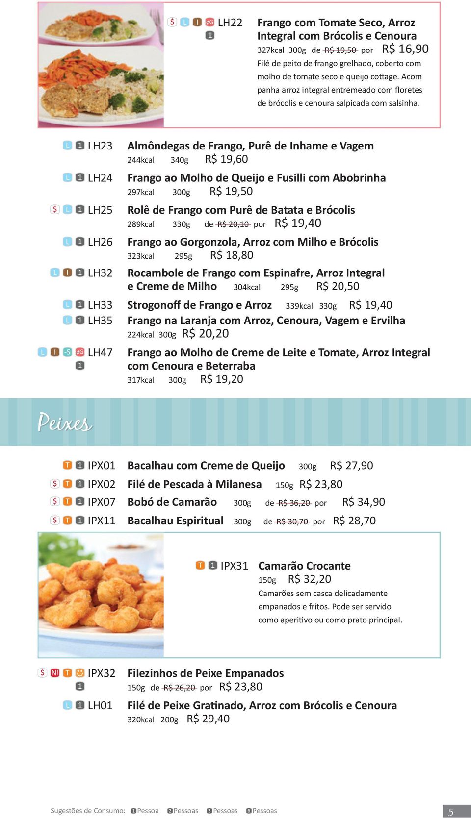 Peixes LH23 LH24 LH25 LH26 LH32 Almôndegas de Frango, Purê de Inhame e Vagem 244kcal 340g R$ 19,60 Frango ao Molho de Queijo e Fusilli com Abobrinha 297kcal 300g R$ 19,50 Rolê de Frango com Purê de