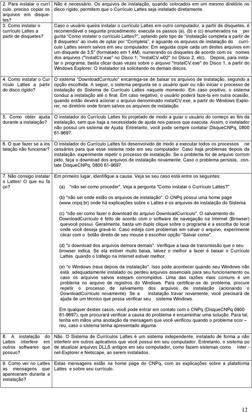 Caso o usuário queira instalar o currículo Lattes em outro computador, a partir de disquetes, é recomendável o seguinte procedimento: execute os passos (a), (b) e (c) enumerados na per gunta Como