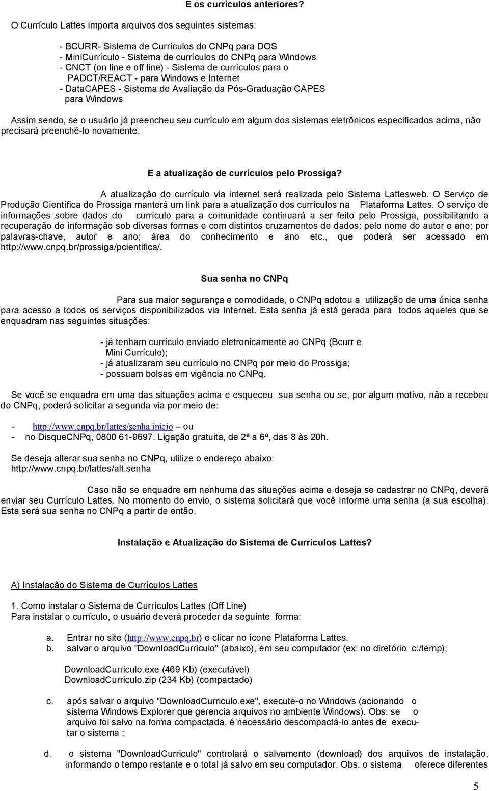 Sistema de currículos para o PADCT/REACT - para Windows e Internet - DataCAPES - Sistema de Avaliação da Pós-Graduação CAPES para Windows Assim sendo, se o usuário já preencheu seu currículo em algum