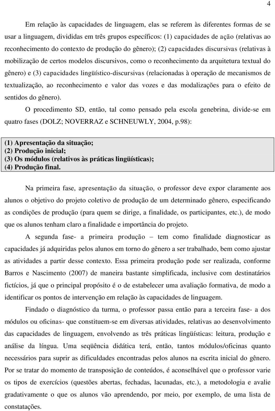 lingüístico-discursivas (relacionadas à operação de mecanismos de textualização, ao reconhecimento e valor das vozes e das modalizações para o efeito de sentidos do gênero).