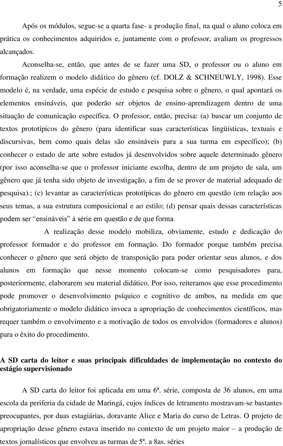 Esse modelo é, na verdade, uma espécie de estudo e pesquisa sobre o gênero, o qual apontará os elementos ensináveis, que poderão ser objetos de ensino-aprendizagem dentro de uma situação de