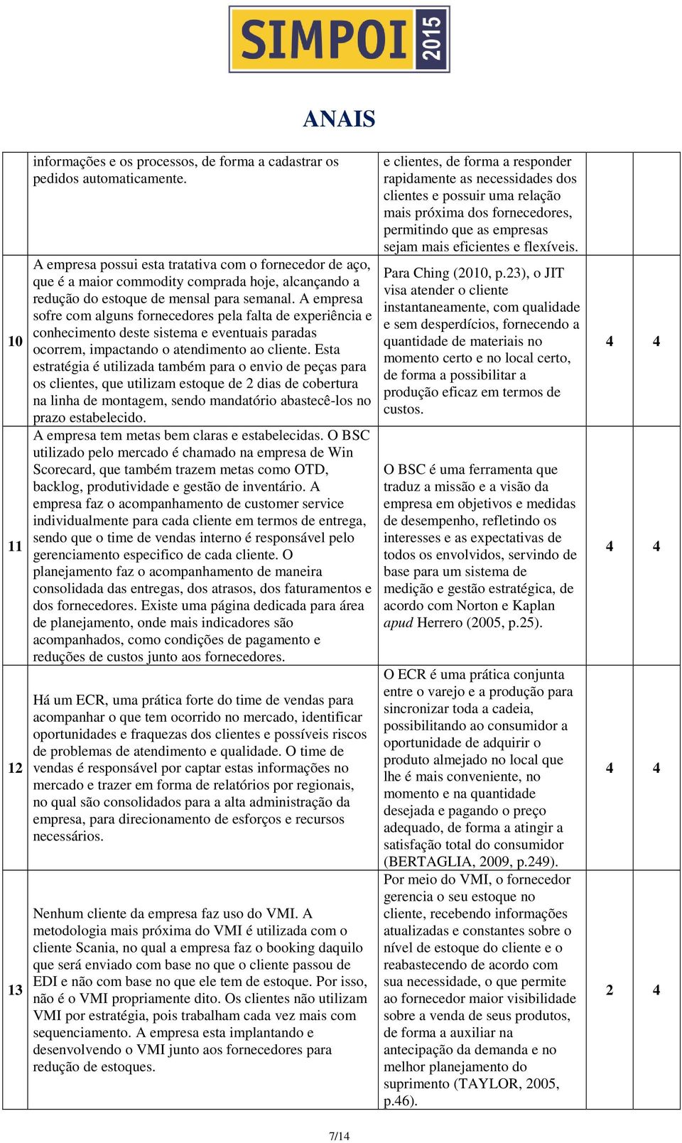 A empresa sofre com alguns fornecedores pela falta de experiência e conhecimento deste sistema e eventuais paradas ocorrem, impactando o atendimento ao cliente.