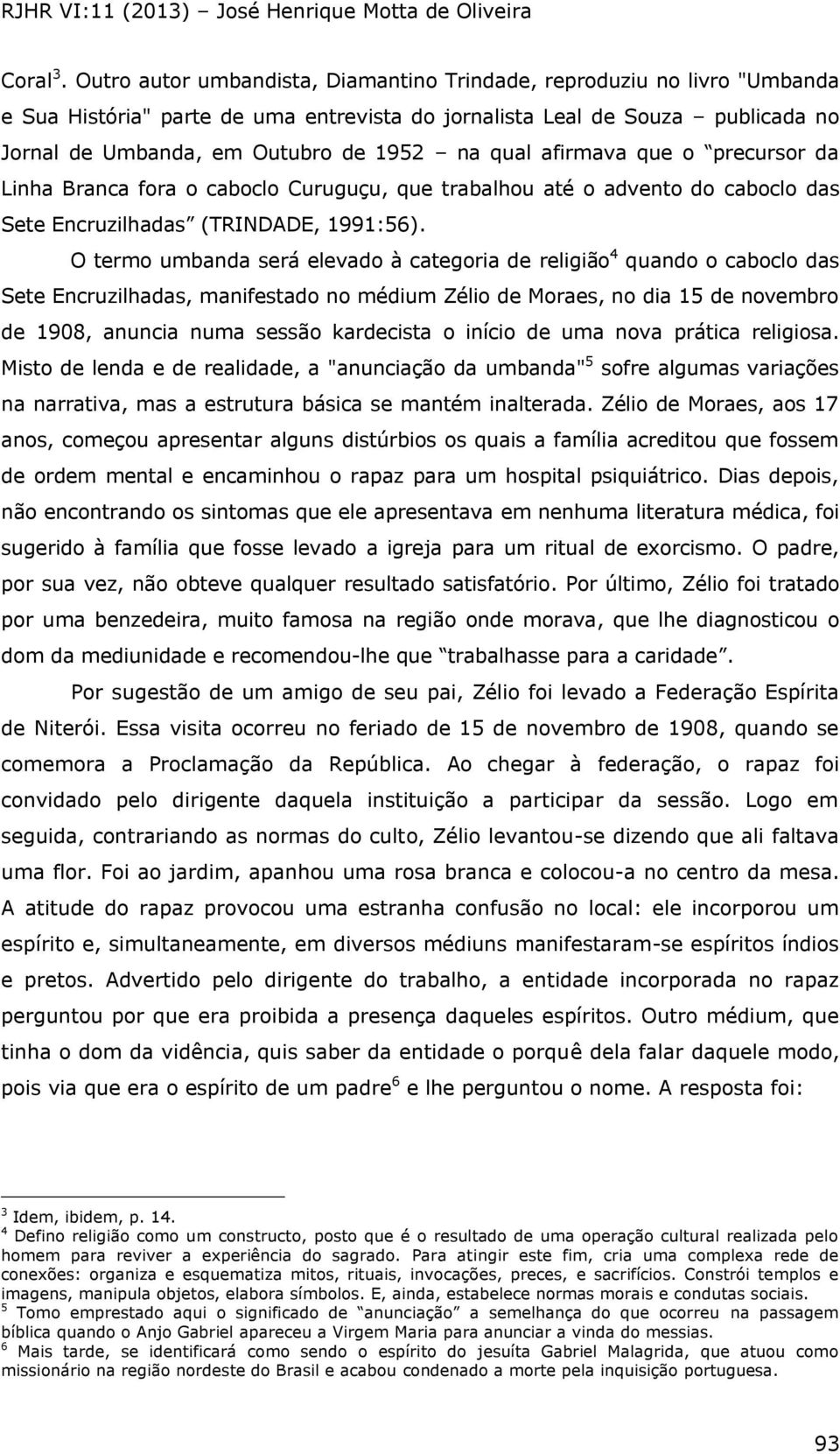 qual afirmava que o precursor da Linha Branca fora o caboclo Curuguçu, que trabalhou até o advento do caboclo das Sete Encruzilhadas (TRINDADE, 1991:56).