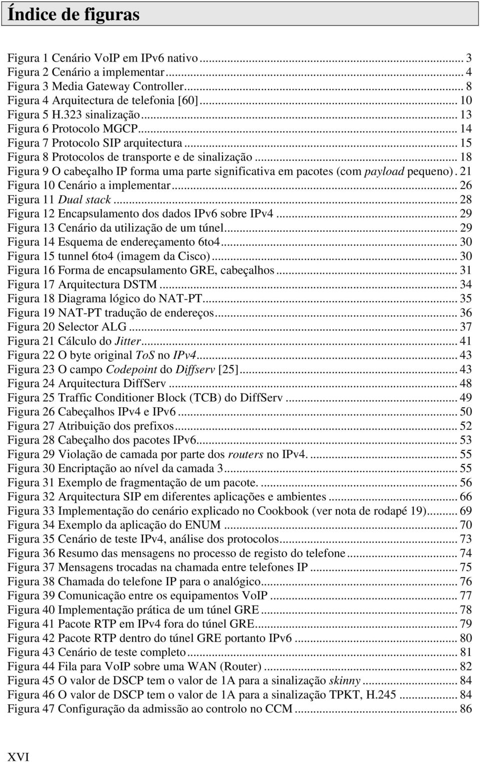 .. 18 Figura 9 O cabeçalho IP forma uma parte significativa em pacotes (com payload pequeno). 21 Figura 10 Cenário a implementar... 26 Figura 11 Dual stack.