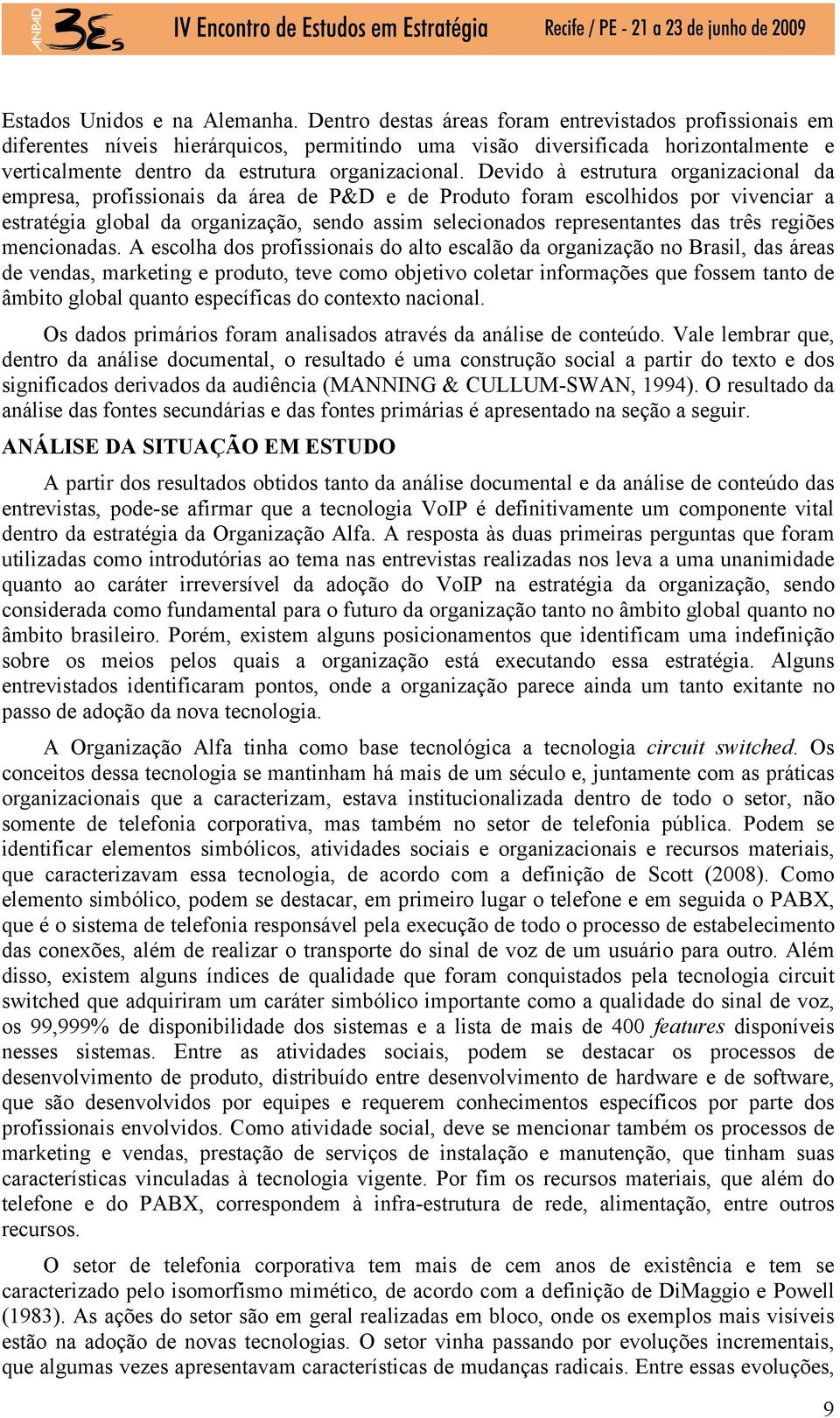 Devido à estrutura organizacional da empresa, profissionais da área de P&D e de Produto foram escolhidos por vivenciar a estratégia global da organização, sendo assim selecionados representantes das