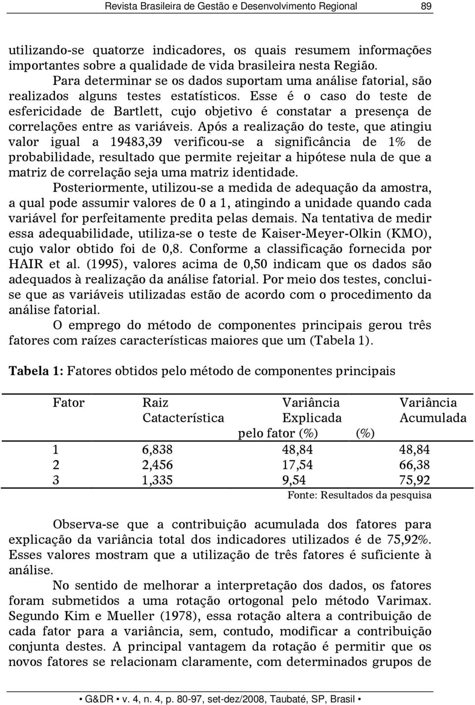 Esse é o caso do teste de esfericidade de Bartlett, cujo objetivo é constatar a presença de correlações entre as variáveis.