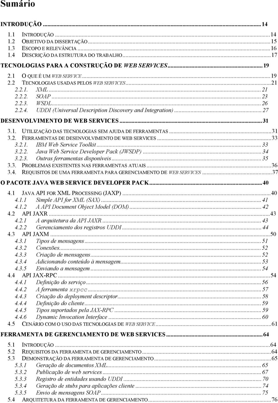 ..27 DESENVOLVIMENTO DE WEB SERVICES...31 3.1. UTILIZAÇÃO DAS TECNOLOGIAS SEM AJUDA DE FERRAMENTAS...31 3.2. FERRAMENTAS DE DESENVOLVIMENTO DE WEB SERVICES...33 3.2.1. IBM Web Service Toolkit...33 3.2.2. Java Web Service Developer Pack (JWSDP).