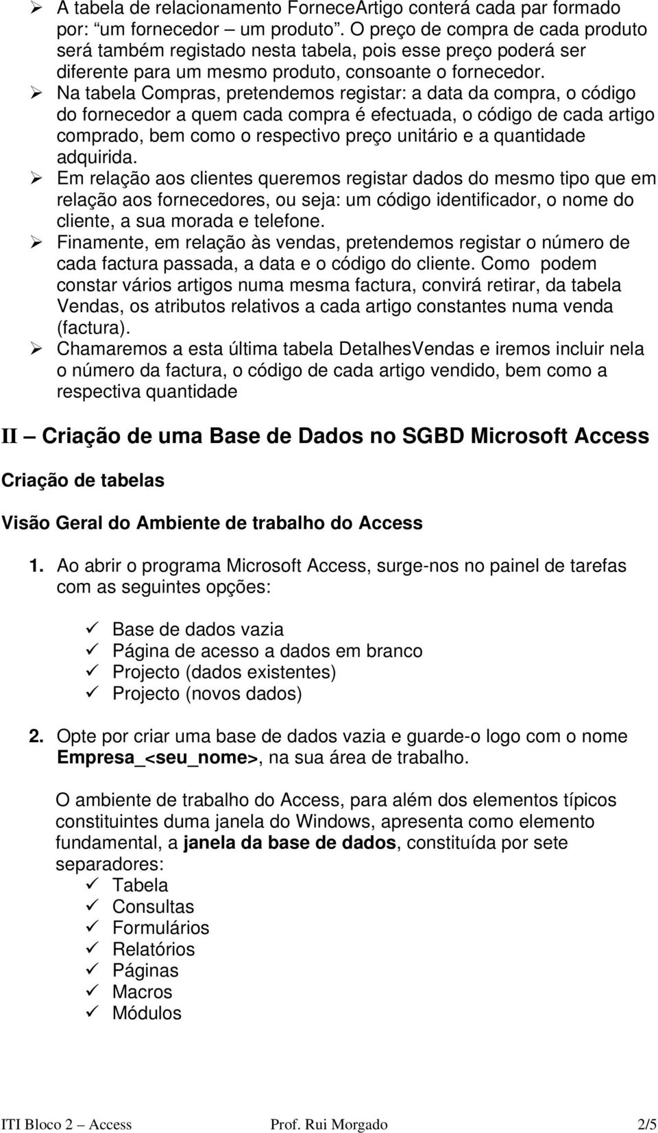 Na tabela Compras, pretendemos registar: a data da compra, o código do fornecedor a quem cada compra é efectuada, o código de cada artigo comprado, bem como o respectivo preço unitário e a quantidade