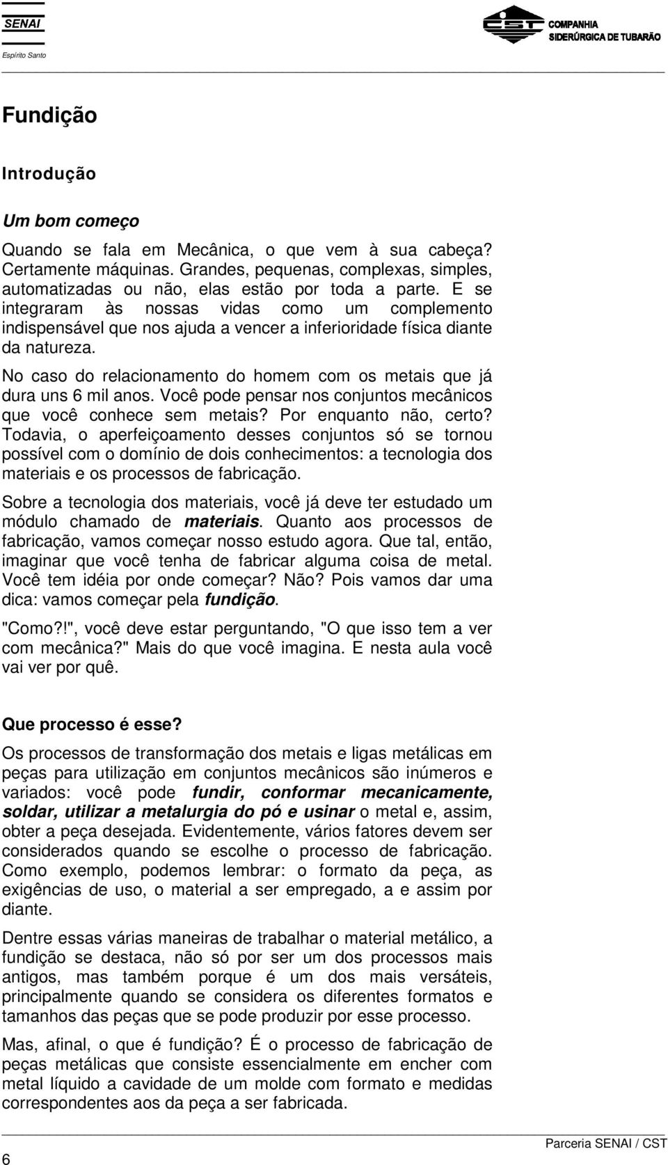 No caso do relacionamento do homem com os metais que já dura uns 6 mil anos. Você pode pensar nos conjuntos mecânicos que você conhece sem metais? Por enquanto não, certo?