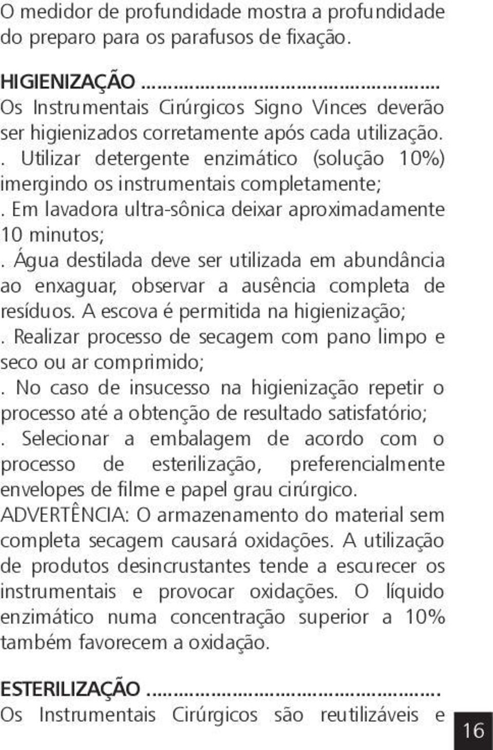 Em lavadora ultra-sônica deixar aproximadamente 10 minutos;. Água destilada deve ser utilizada em abundância ao enxaguar, observar a ausência completa de resíduos.