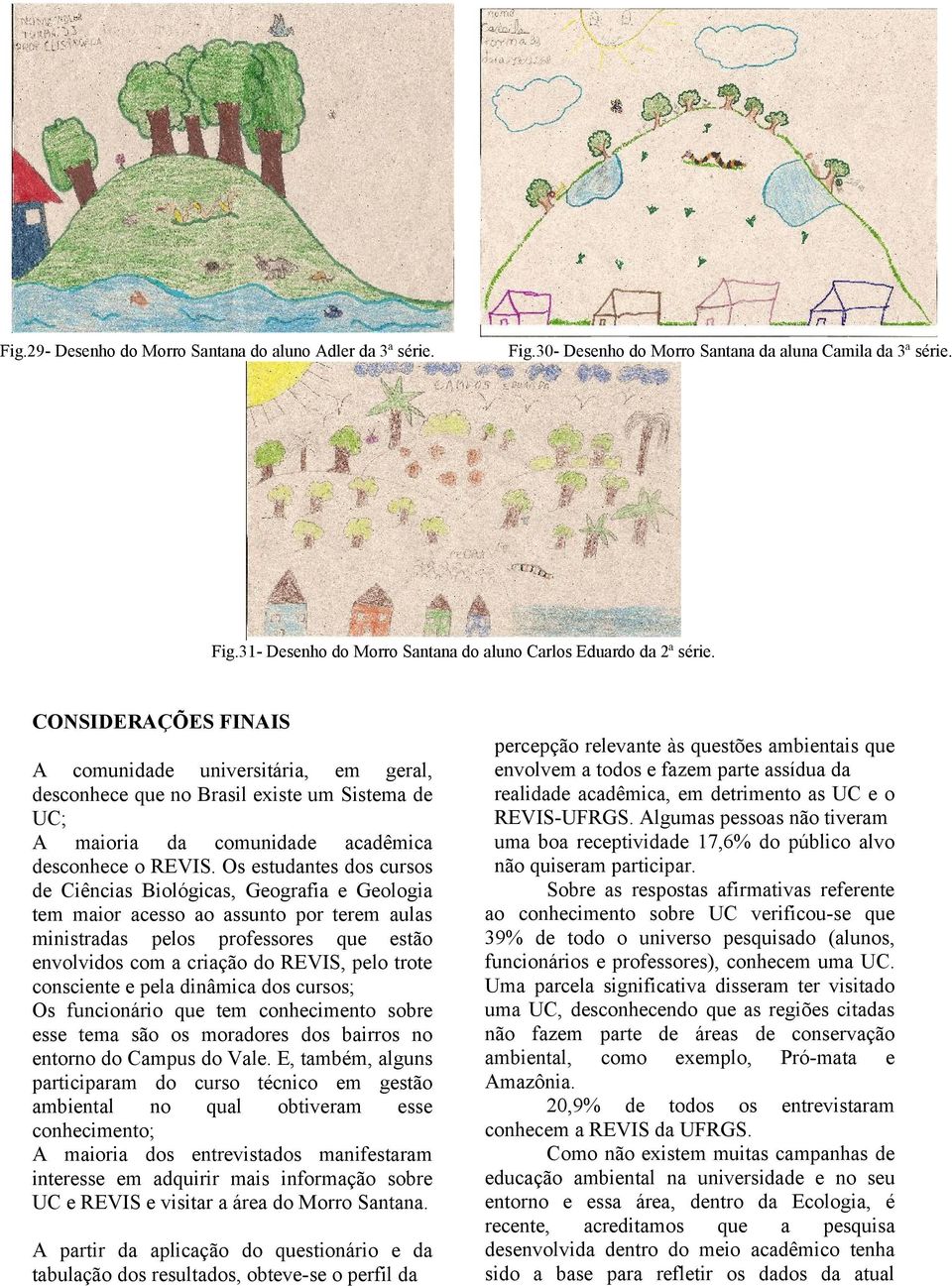 Os estudantes dos cursos de Ciências Biológicas, Geografia e Geologia tem maior acesso ao assunto por terem aulas ministradas pelos professores que estão envolvidos com a criação do REVIS, pelo trote