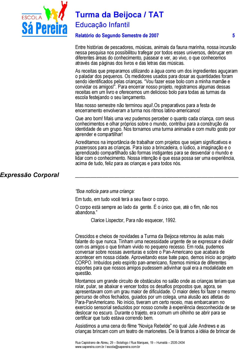 As receitas que preparamos utilizando a água como um dos ingredientes aguçaram o paladar dos pequenos. Os medidores usados para dosar as quantidades foram sendo identificados pelas crianças.