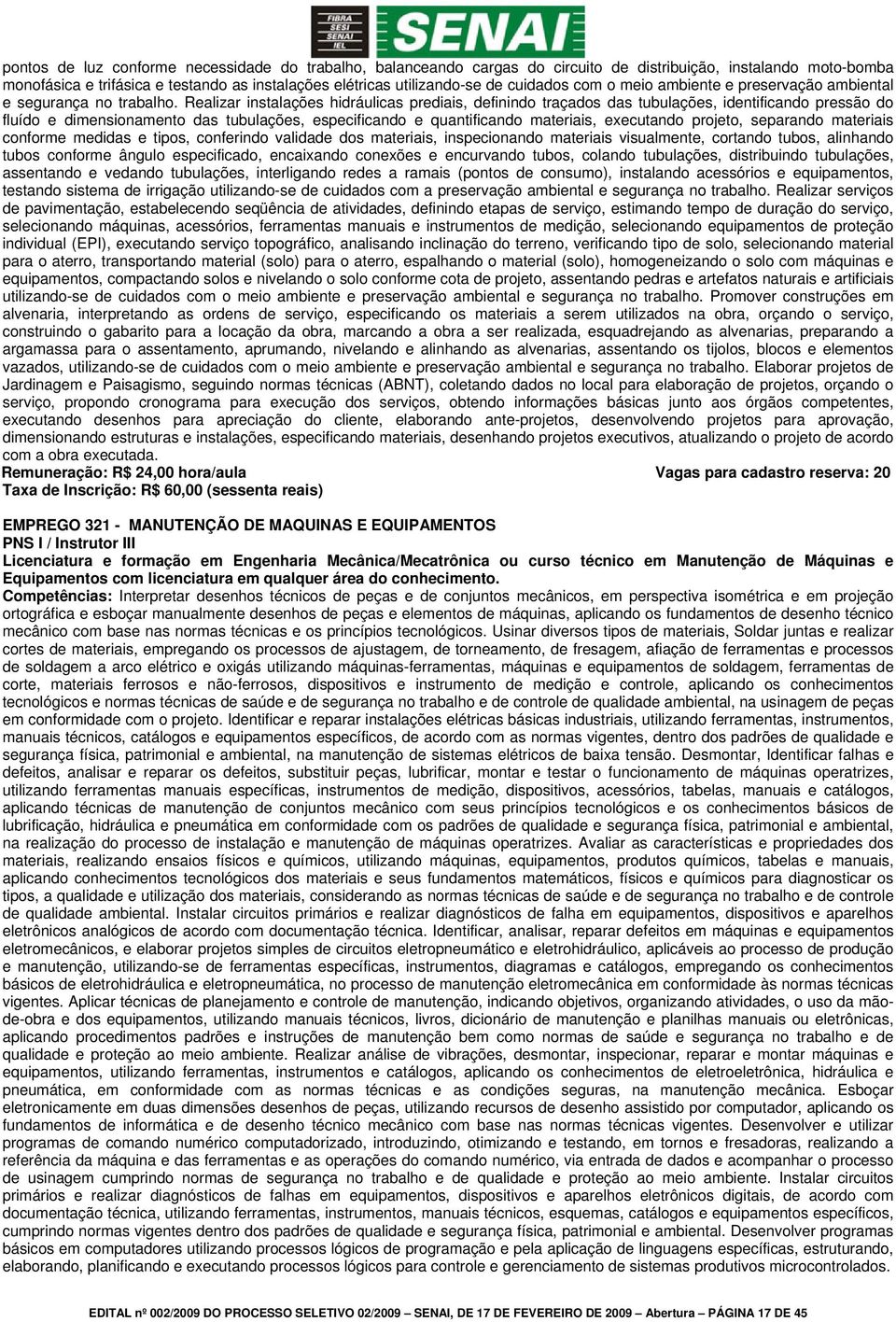 Realizar instalações hidráulicas prediais, definindo traçados das tubulações, identificando pressão do fluído e dimensionamento das tubulações, especificando e quantificando materiais, executando