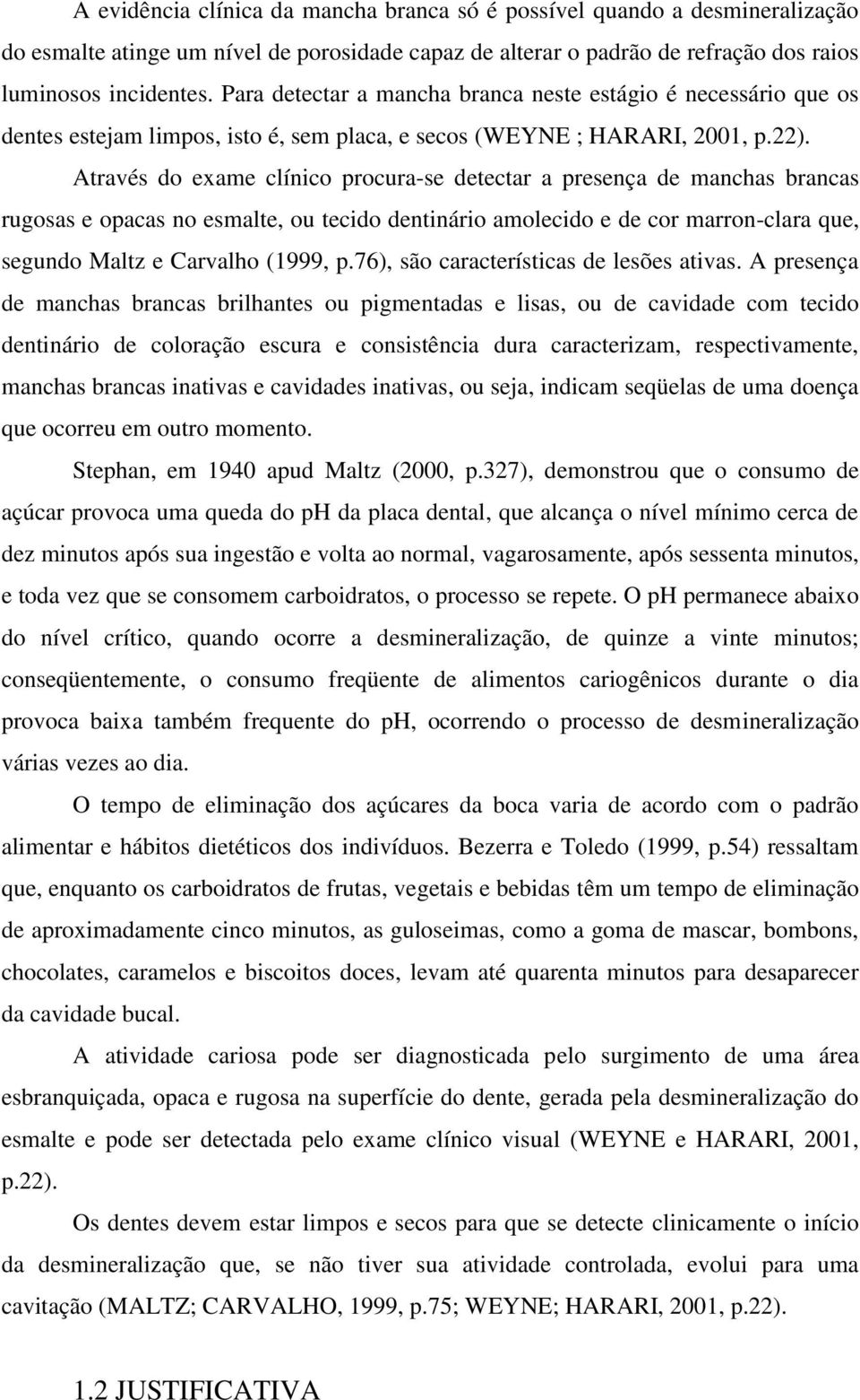 Através do exame clínico procura-se detectar a presença de manchas brancas rugosas e opacas no esmalte, ou tecido dentinário amolecido e de cor marron-clara que, segundo Maltz e Carvalho (1999, p.