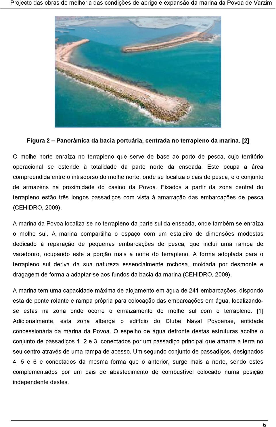 Este ocupa a área compreendida entre o intradorso do molhe norte, onde se localiza o cais de pesca, e o conjunto de armazéns na proximidade do casino da Povoa.