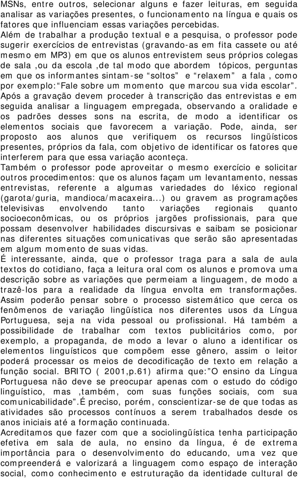 colegas de sala,ou da escola,de tal modo que abordem tópicos, perguntas em que os informantes sintam-se soltos e relaxem a fala, como por exemplo: Fale sobre um momento que marcou sua vida escolar.