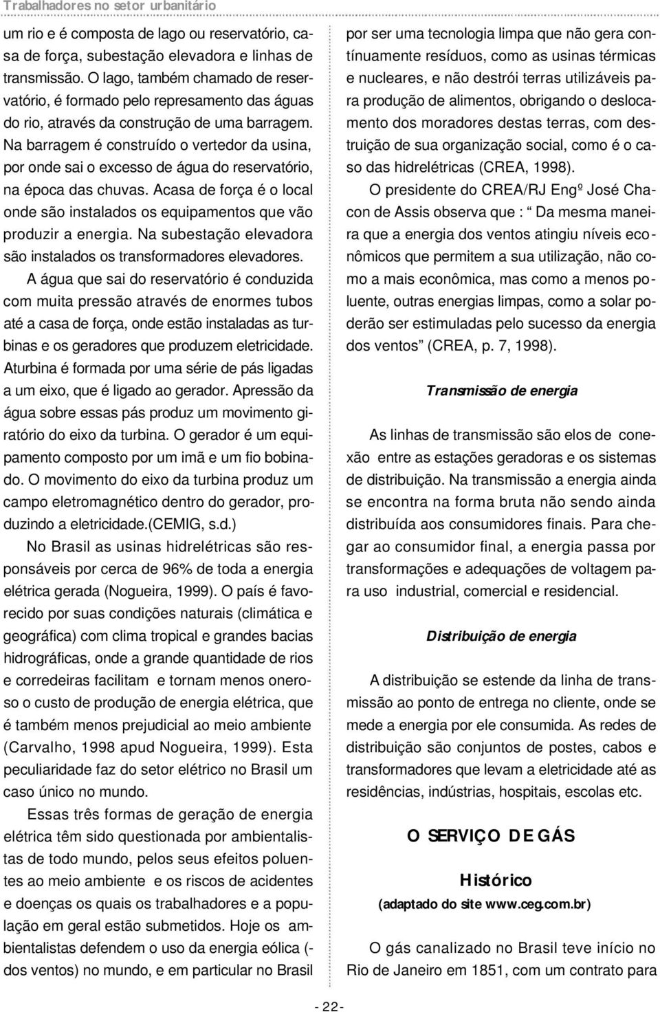 Na barragem é construído o vertedor da usina, por onde sai o excesso de água do reservatório, na época das chuvas.