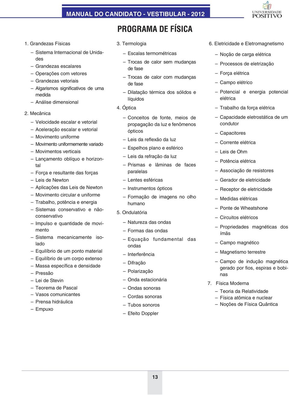 forças Leis de Newton Aplicações das Leis de Newton Movimento circular e uniforme Trabalho, potência e energia Sistemas conservativo e nãoconservativo Impulso e quantidade de movimento Sistema